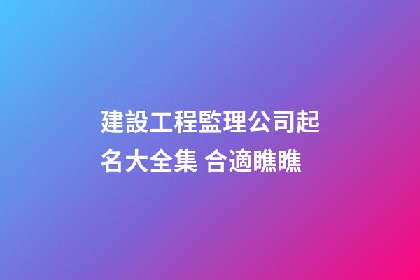 建設工程監理公司起名大全集 合適瞧瞧-第1張-公司起名-玄機派